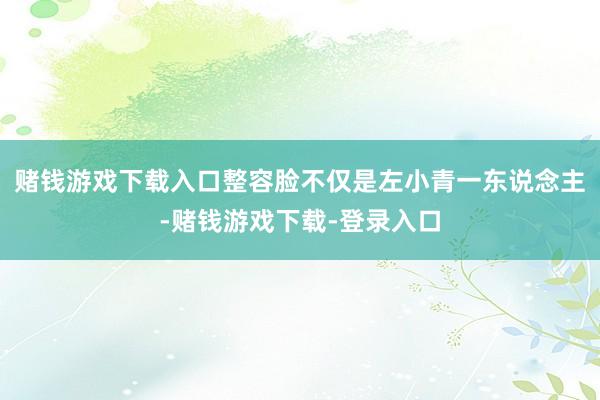 赌钱游戏下载入口整容脸不仅是左小青一东说念主-赌钱游戏下载-登录入口