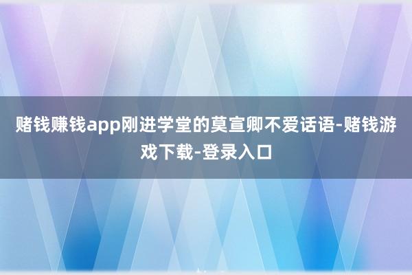 赌钱赚钱app刚进学堂的莫宣卿不爱话语-赌钱游戏下载-登录入口