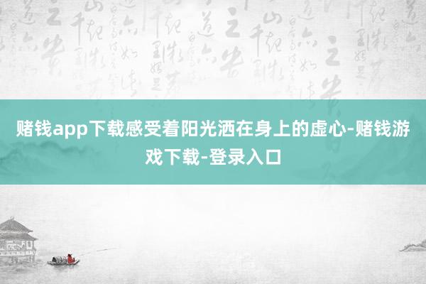 赌钱app下载感受着阳光洒在身上的虚心-赌钱游戏下载-登录入口