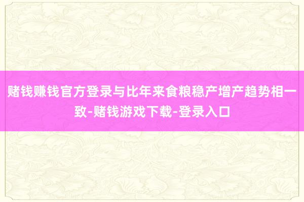 赌钱赚钱官方登录与比年来食粮稳产增产趋势相一致-赌钱游戏下载-登录入口