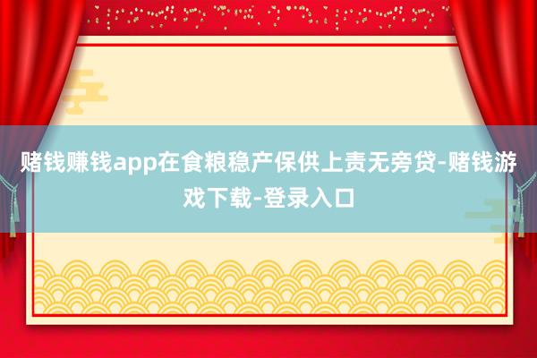 赌钱赚钱app在食粮稳产保供上责无旁贷-赌钱游戏下载-登录入口