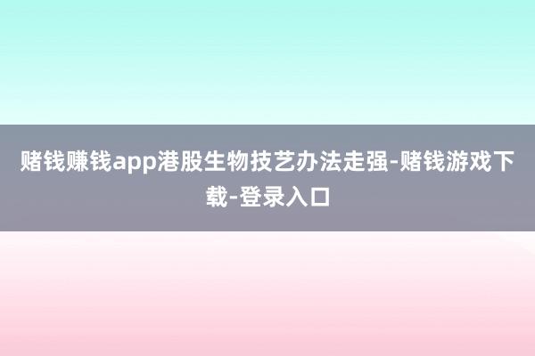 赌钱赚钱app港股生物技艺办法走强-赌钱游戏下载-登录入口