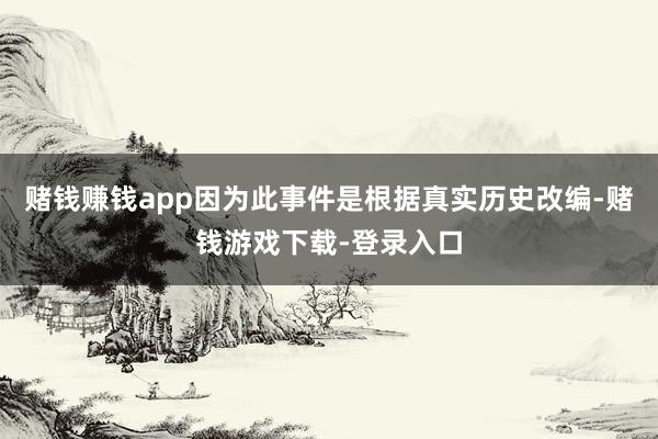 赌钱赚钱app因为此事件是根据真实历史改编-赌钱游戏下载-登录入口