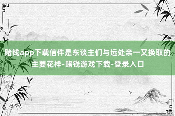 赌钱app下载信件是东谈主们与远处亲一又换取的主要花样-赌钱游戏下载-登录入口