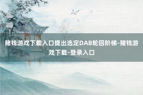 赌钱游戏下载入口提出选定DAB轮回阶梯-赌钱游戏下载-登录入口