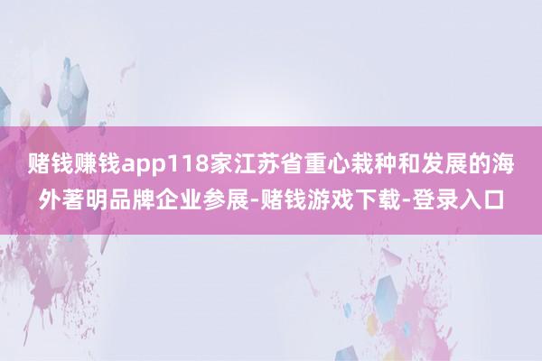 赌钱赚钱app118家江苏省重心栽种和发展的海外著明品牌企业参展-赌钱游戏下载-登录入口
