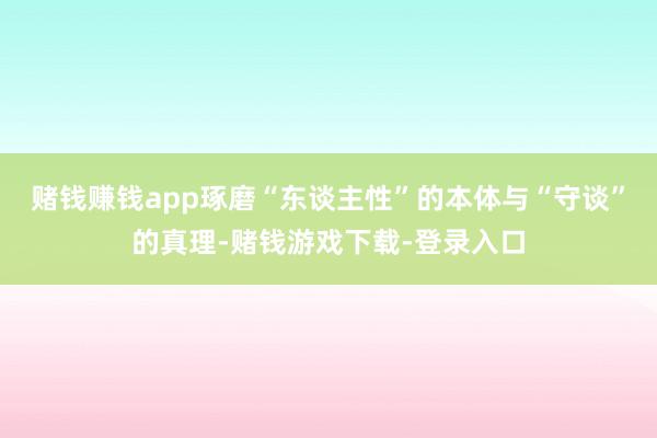 赌钱赚钱app琢磨“东谈主性”的本体与“守谈”的真理-赌钱游戏下载-登录入口