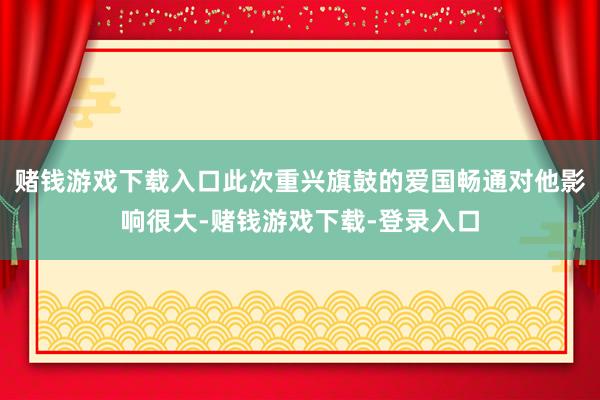 赌钱游戏下载入口此次重兴旗鼓的爱国畅通对他影响很大-赌钱游戏下载-登录入口