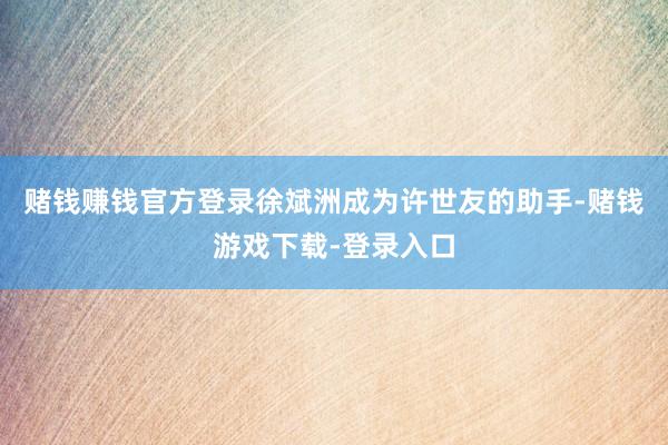 赌钱赚钱官方登录徐斌洲成为许世友的助手-赌钱游戏下载-登录入口
