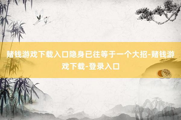 赌钱游戏下载入口隐身已往等于一个大招-赌钱游戏下载-登录入口