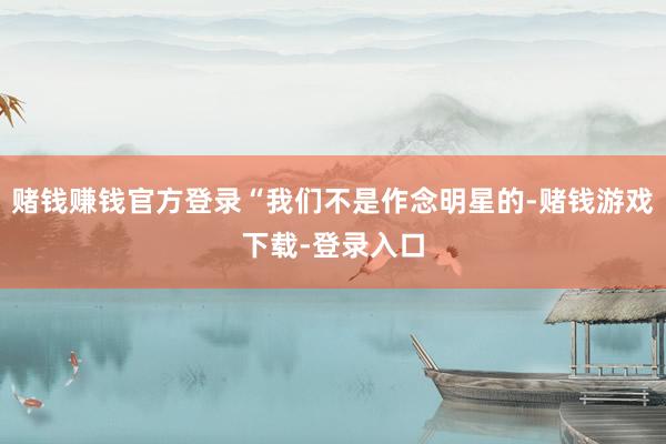赌钱赚钱官方登录“我们不是作念明星的-赌钱游戏下载-登录入口