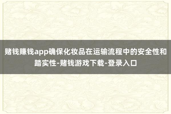 赌钱赚钱app确保化妆品在运输流程中的安全性和踏实性-赌钱游戏下载-登录入口