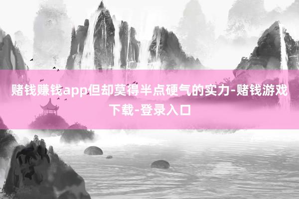 赌钱赚钱app但却莫得半点硬气的实力-赌钱游戏下载-登录入口