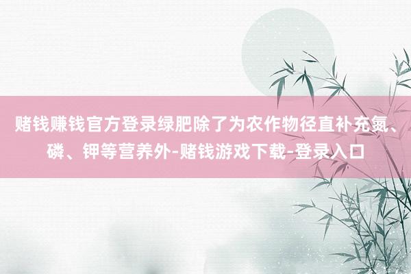 赌钱赚钱官方登录绿肥除了为农作物径直补充氮、磷、钾等营养外-赌钱游戏下载-登录入口