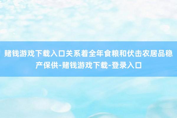 赌钱游戏下载入口关系着全年食粮和伏击农居品稳产保供-赌钱游戏下载-登录入口