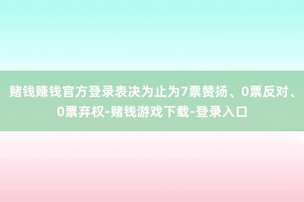 赌钱赚钱官方登录表决为止为7票赞扬、0票反对、0票弃权-赌钱游戏下载-登录入口