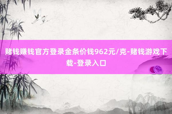 赌钱赚钱官方登录金条价钱962元/克-赌钱游戏下载-登录入口