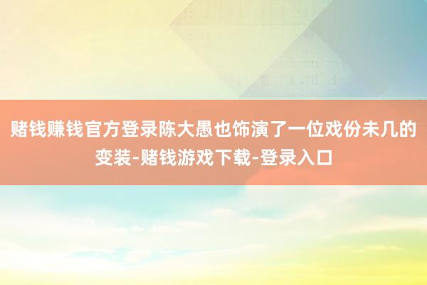 赌钱赚钱官方登录陈大愚也饰演了一位戏份未几的变装-赌钱游戏下载-登录入口