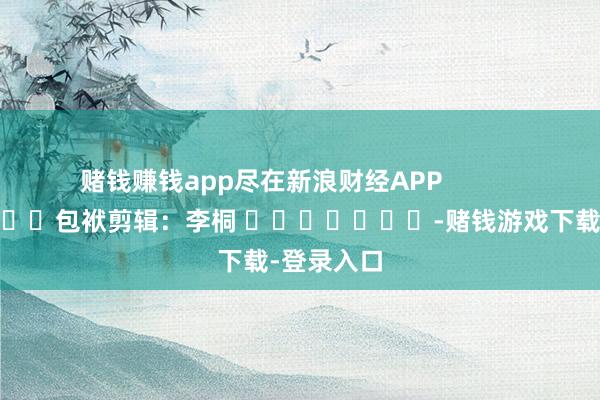 赌钱赚钱app尽在新浪财经APP            						包袱剪辑：李桐 							-赌钱游戏下载-登录入口