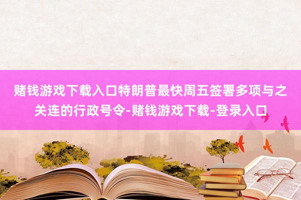 赌钱游戏下载入口　　特朗普最快周五签署多项与之关连的行政号令-赌钱游戏下载-登录入口