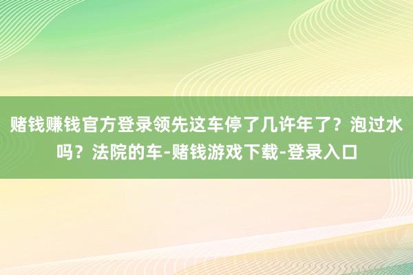 赌钱赚钱官方登录领先这车停了几许年了？泡过水吗？法院的车-赌钱游戏下载-登录入口