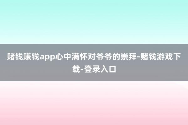 赌钱赚钱app心中满怀对爷爷的崇拜-赌钱游戏下载-登录入口
