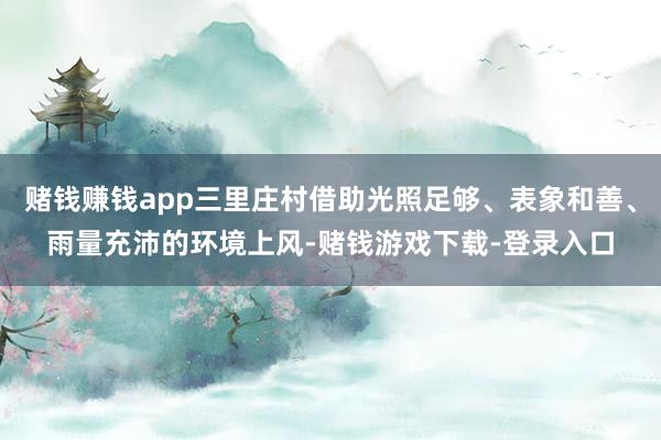 赌钱赚钱app三里庄村借助光照足够、表象和善、雨量充沛的环境上风-赌钱游戏下载-登录入口