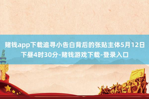 赌钱app下载追寻小告白背后的张贴主体5月12日下昼4时30分-赌钱游戏下载-登录入口