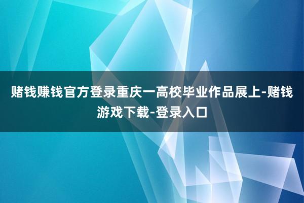 赌钱赚钱官方登录重庆一高校毕业作品展上-赌钱游戏下载-登录入口