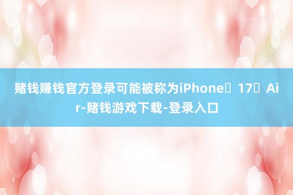 赌钱赚钱官方登录可能被称为iPhone 17 Air-赌钱游戏下载-登录入口