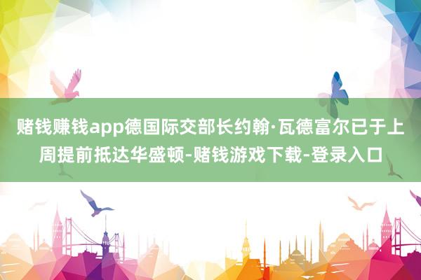 赌钱赚钱app德国际交部长约翰·瓦德富尔已于上周提前抵达华盛顿-赌钱游戏下载-登录入口