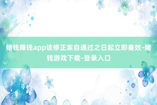 赌钱赚钱app该修正案自通过之日起立即奏效-赌钱游戏下载-登录入口