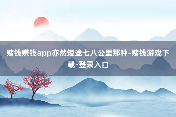 赌钱赚钱app亦然短途七八公里那种-赌钱游戏下载-登录入口