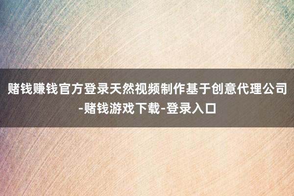 赌钱赚钱官方登录天然视频制作基于创意代理公司-赌钱游戏下载-登录入口
