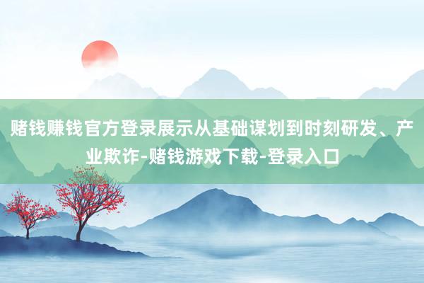赌钱赚钱官方登录展示从基础谋划到时刻研发、产业欺诈-赌钱游戏下载-登录入口