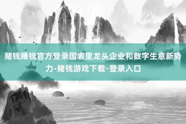 赌钱赚钱官方登录国表里龙头企业和数字生意新势力-赌钱游戏下载-登录入口