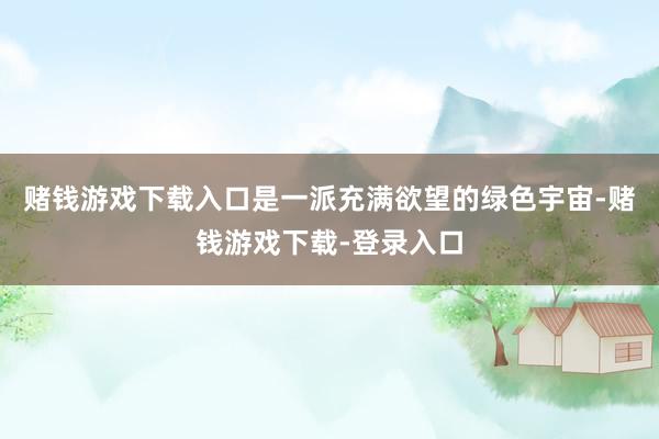 赌钱游戏下载入口是一派充满欲望的绿色宇宙-赌钱游戏下载-登录入口