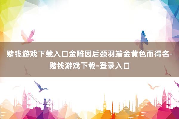 赌钱游戏下载入口金雕因后颈羽端金黄色而得名-赌钱游戏下载-登录入口
