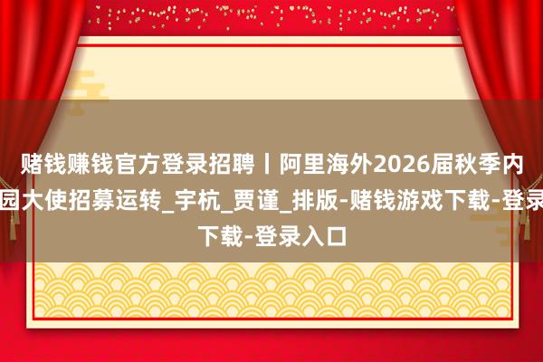 赌钱赚钱官方登录招聘丨阿里海外2026届秋季内行校园大使招募运转_宇杭_贾谨_排版-赌钱游戏下载-登录入口