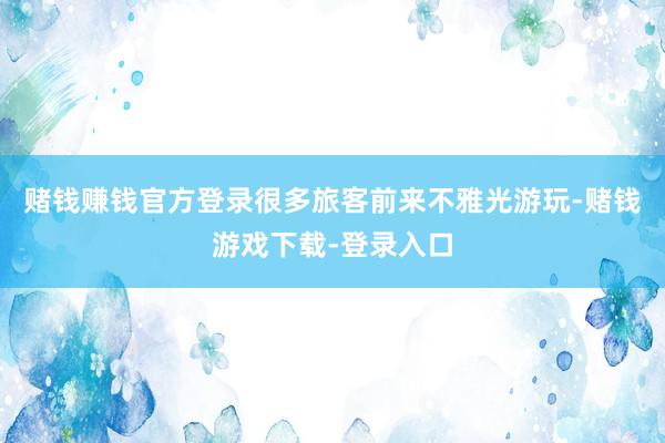 赌钱赚钱官方登录很多旅客前来不雅光游玩-赌钱游戏下载-登录入口