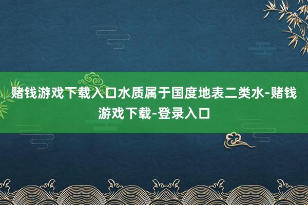 赌钱游戏下载入口水质属于国度地表二类水-赌钱游戏下载-登录入口