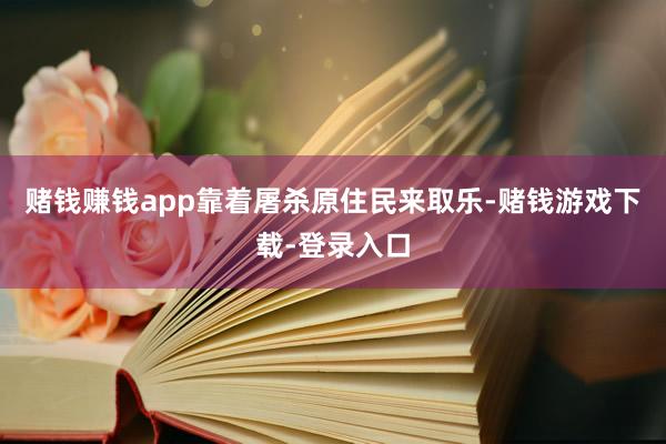 赌钱赚钱app靠着屠杀原住民来取乐-赌钱游戏下载-登录入口