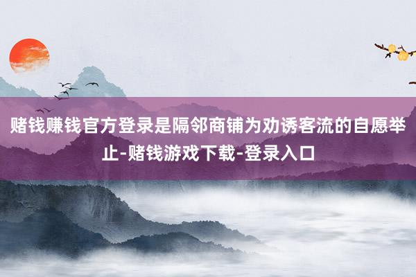 赌钱赚钱官方登录是隔邻商铺为劝诱客流的自愿举止-赌钱游戏下载-登录入口