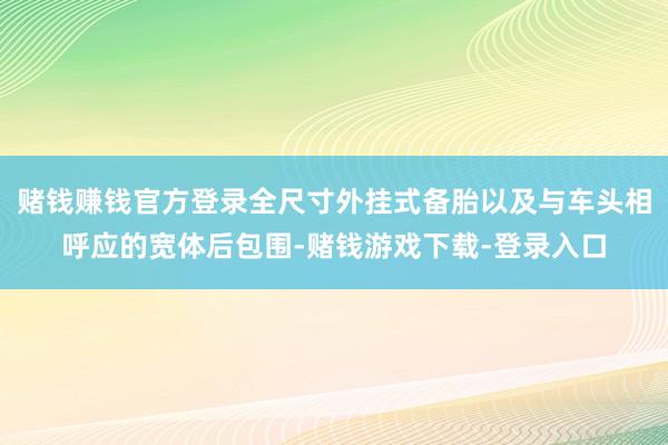 赌钱赚钱官方登录全尺寸外挂式备胎以及与车头相呼应的宽体后包围-赌钱游戏下载-登录入口
