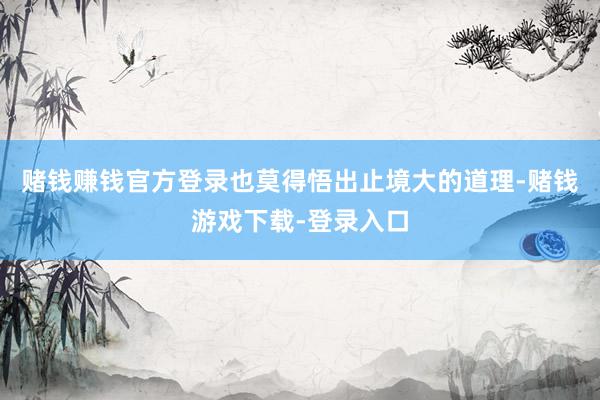 赌钱赚钱官方登录也莫得悟出止境大的道理-赌钱游戏下载-登录入口
