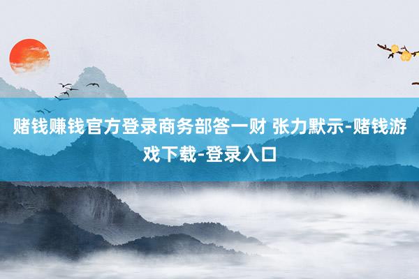 赌钱赚钱官方登录商务部答一财 张力默示-赌钱游戏下载-登录入口