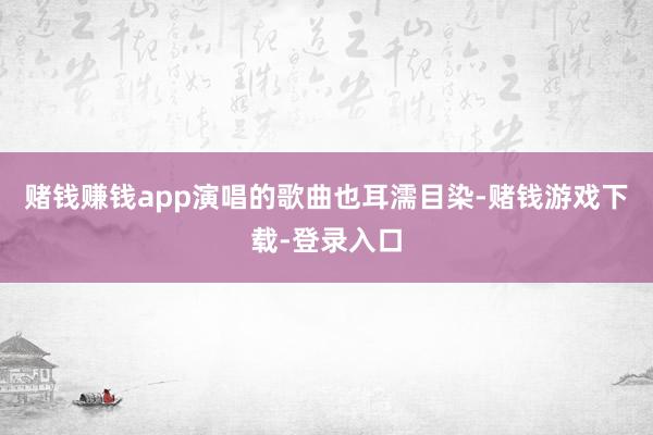 赌钱赚钱app演唱的歌曲也耳濡目染-赌钱游戏下载-登录入口