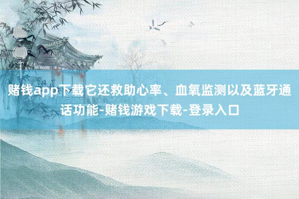 赌钱app下载它还救助心率、血氧监测以及蓝牙通话功能-赌钱游戏下载-登录入口