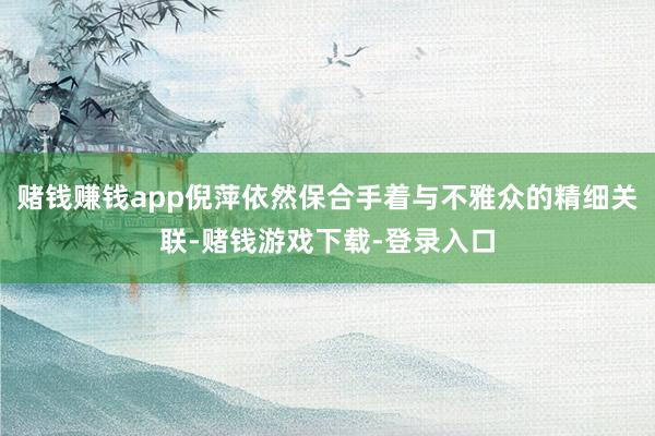 赌钱赚钱app倪萍依然保合手着与不雅众的精细关联-赌钱游戏下载-登录入口
