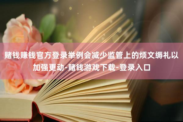 赌钱赚钱官方登录举例会减少监管上的烦文缛礼以加强更动-赌钱游戏下载-登录入口